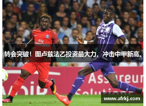 转会突破！图卢兹法乙投资最大力，冲击中甲新高。